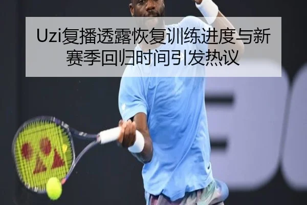 Uzi复播透露恢复训练进度与新赛季回归时间引发热议